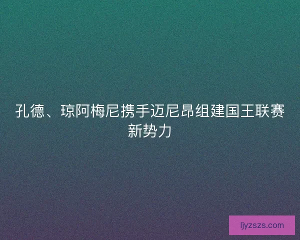 孔德、琼阿梅尼携手迈尼昂组建国王联赛新势力