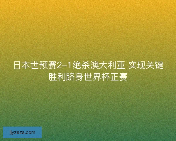 日本世预赛2-1绝杀澳大利亚 实现关键胜利跻身世界杯正赛