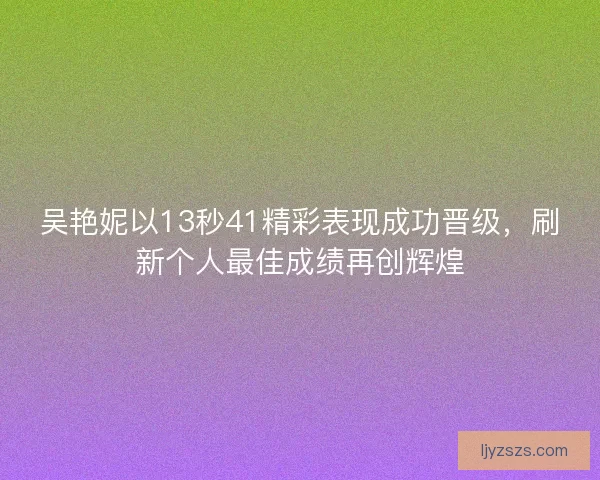 吴艳妮以13秒41精彩表现成功晋级，刷新个人最佳成绩再创辉煌