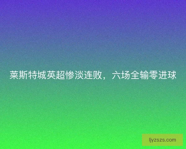 莱斯特城英超惨淡连败，六场全输零进球