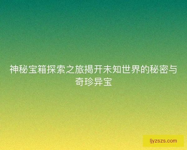 神秘宝箱探索之旅揭开未知世界的秘密与奇珍异宝