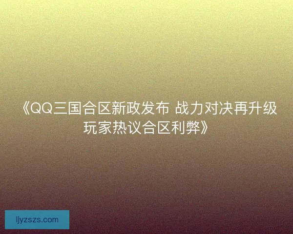 《QQ三国合区新政发布 战力对决再升级 玩家热议合区利弊》