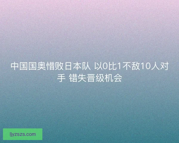 中国国奥惜败日本队 以0比1不敌10人对手 错失晋级机会