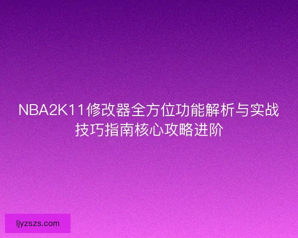 NBA2K11修改器全方位功能解析与实战技巧指南核心攻略进阶