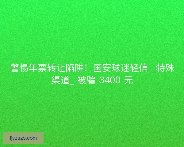 警惕年票转让陷阱！国安球迷轻信 _特殊渠道_ 被骗 3400 元