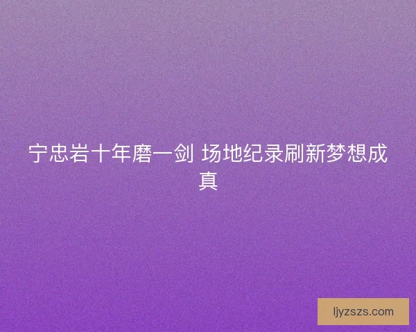 宁忠岩十年磨一剑 场地纪录刷新梦想成真