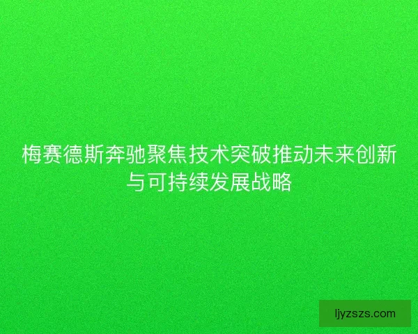 梅赛德斯奔驰聚焦技术突破推动未来创新与可持续发展战略