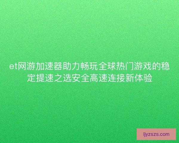 et网游加速器助力畅玩全球热门游戏的稳定提速之选安全高速连接新体验