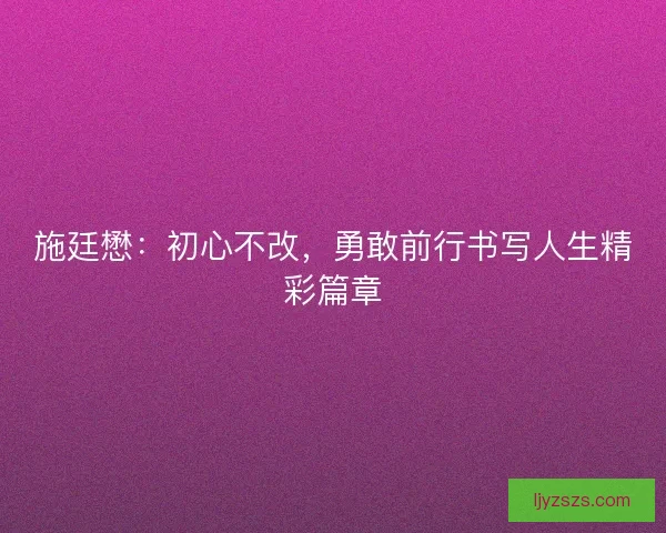 施廷懋：初心不改，勇敢前行书写人生精彩篇章
