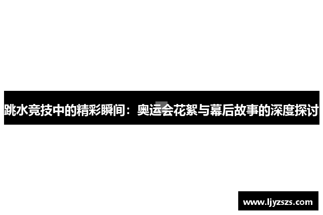 跳水竞技中的精彩瞬间：奥运会花絮与幕后故事的深度探讨